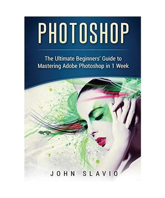 Photoshop: The Ultimate Beginners' Guide to Mastering Adobe Photoshop in 1 Week 