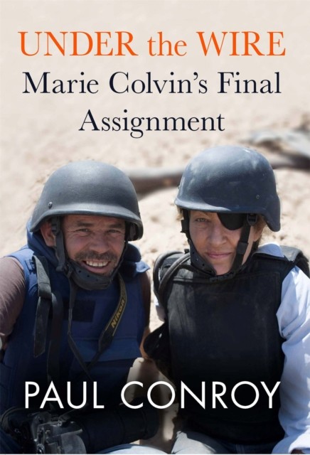 Under the Wire: Marie Colvin's Final Assignment by Paul Conroy HARDBACK