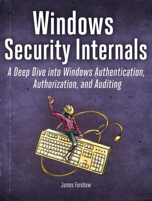 Windows Security Internals: A Deep Dive into Windows Authentication, Authorizati