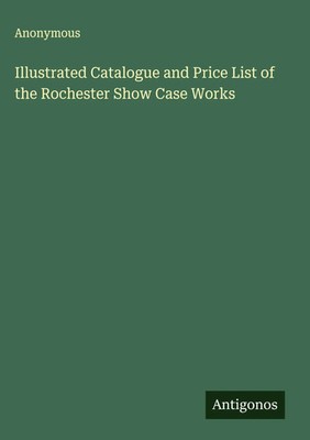 Anonymous | Illustrated Catalogue and Price List of the Rochester Show Case...