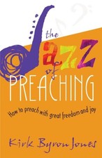 THE JAZZ OF PREACHING: HOW TO PREACH WITH GREAT FREEDOM By Kirk Byron Jones
