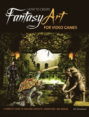 How to Create Fantasy Art for Video Games: A Complete Guide... by Stoneham, Bill