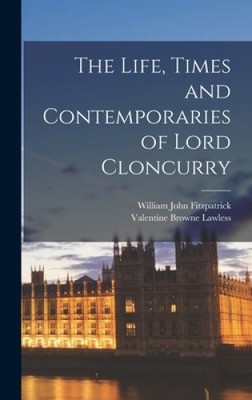 The Life, Times and Contemporaries of Lord Cloncurry by William John Fitzpatrick