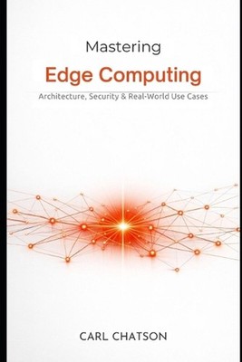 Mastering Edge Computing: Architecture, Security & Real-World Use Cases by Carl 