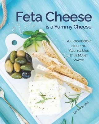 Feta Cheese is a Yummy Cheese: A Cookbook Helping You to Use It in Many Ways! by
