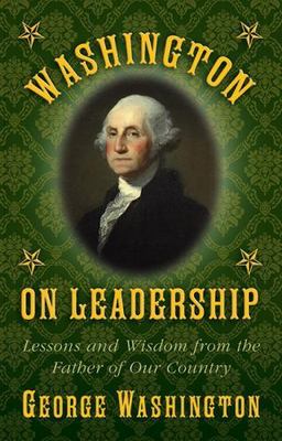 Washington on Leadership: Lessons and Wisdom from the Father of Our Country, Was
