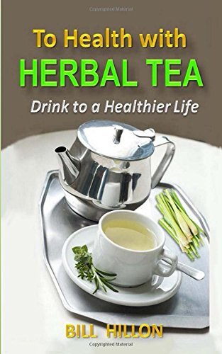 TO HEALTH WITH HERBAL TEA: DRINK TO A HEALTHIER LIFE By Bill Hillon *BRAND NEW*