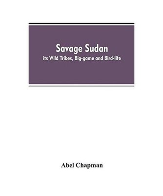Savage Sudan; its Wild Tribes, Big-game and Bird-life, Abel Chapman