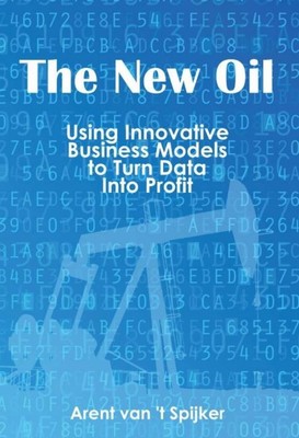 New Oil: Using Innovative Business Models to Turn Data into Profit by Arent van