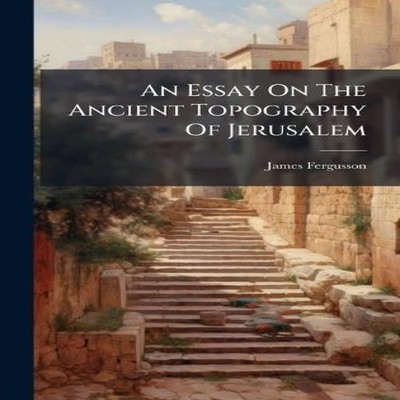 An Essay On The Ancient Topography Of Jerusalem James Fergusson H