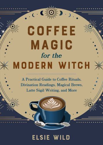 Coffee Magic for the Modern Witch : A Practical Guide to Coffee Rituals, ...