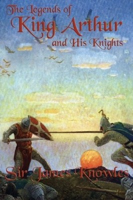 THE LEGENDS OF KING ARTHUR AND HIS KNIGHTS By James Knowles **BRAND NEW**