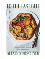 To the Last Bite: Recipes and Ideas for Making the Most of Your Ingredients by 