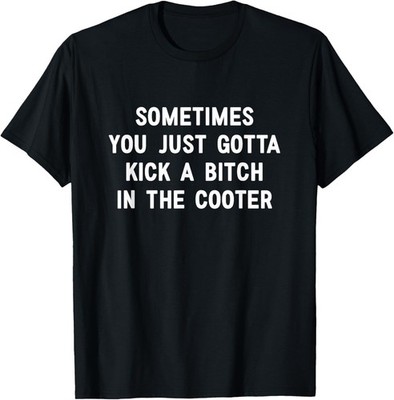 Sometimes You Just Gotta Kick A Bitch in The Cooter T-Shirt