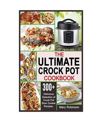 The Ultimate Crock Pot Cookbook: 300+ Delicious Selection of Crock Pot Slow Cook