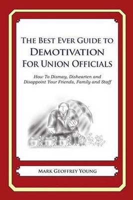 The Best Ever Guide to Demotivation for Union Officials: How To Dismay, Disheart