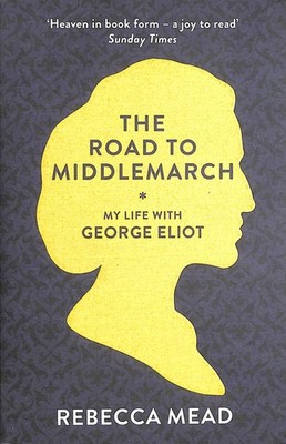 The Road to Middlemarch: My Life with George Eliot by Mead, Rebecca