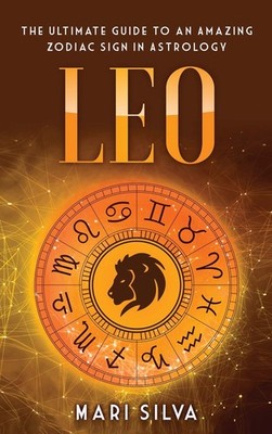 Leo: The Ultimate Guide to an Amazing Zodiac Sign in Astrology by Mari Silva
