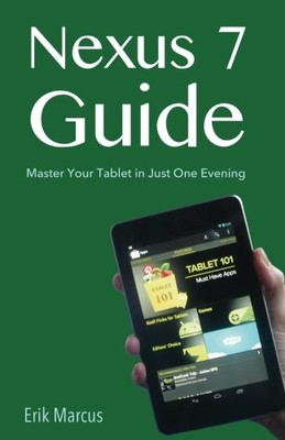 NEXUS 7 GUIDE: MASTER YOUR TABLET IN JUST ONE EVENING By Erik Marcus *BRAND NEW*
