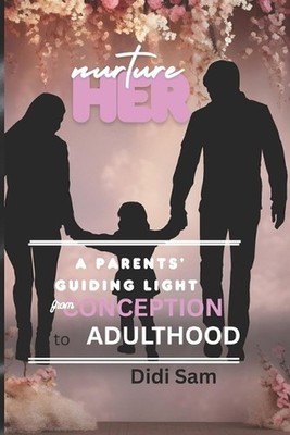 Nurture Her: A Parents Guiding Light from Conception to Adulthood by Didi Sam Pa