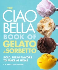 The Ciao Bella Book of Gelato and Sorbetto: Bold, Fresh Flavors to Make at H...