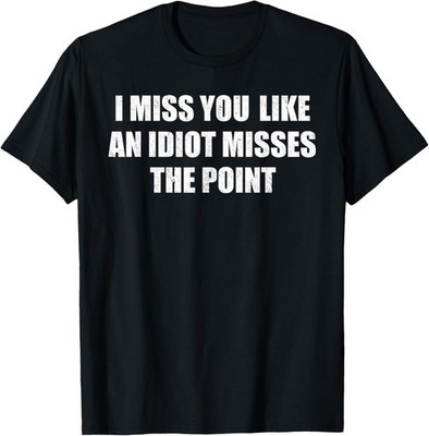 I Miss You Like An Idiot Misses The Point - Sarcastic Humor T-Shirt