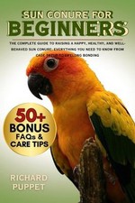 SUN CONURE FOR BEGINNERS: The Complete Guide to Raising a Happy,