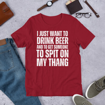 I Just Want to Drink Beer and to Get Someone To Spit Sexual t-shirt