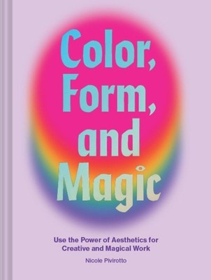 Color, Form, and Magic: Use the Power of Aesthetics for Creative and Magical...