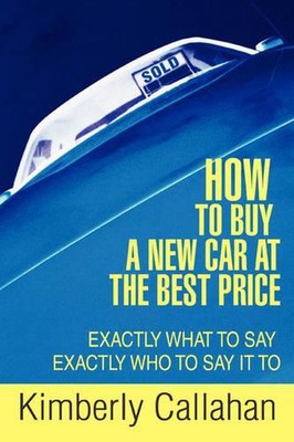 How to Buy A New Car at the Best Price: Exactly What to Say Exactly Who to Say i