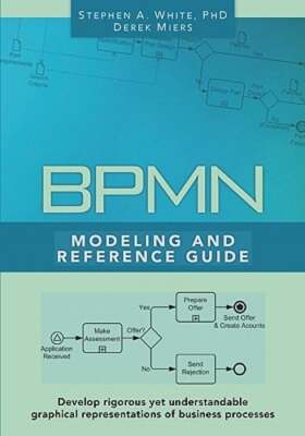 BPMN Modeling and Reference Guide: Understanding and Using BPMN by White Ph D