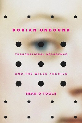 Dorian Unbound: Transnational Decadence and the Wilde Archive by Sean O'Toole (E