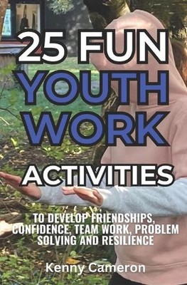 25 Fun Youth Work Activities: To develop friendships, confidence, team work, com