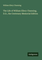The Life Of William Ellery Channing, D.D., The Centenary Memorial Edition Willia