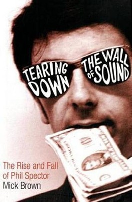Tearing Down The Wall of Sound: The Rise and Fall of Phil Spector Mick Brown