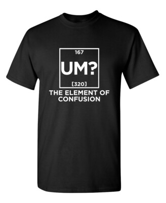 Um The Element Of Confusion Sarcastic Humor Graphic Novelty Funny T Shirt