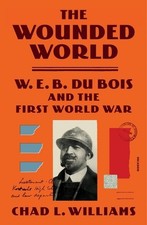 The Wounded World: W. E. B. Du Bois and the First World War by Chad L. Williams