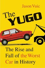 The Yugo: The Rise and Fall of the Worst Car in History by Vuic