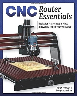 CNC ROUTER ESSENTIALS: THE BASICS FOR MASTERING THE MOST By George Vondriska