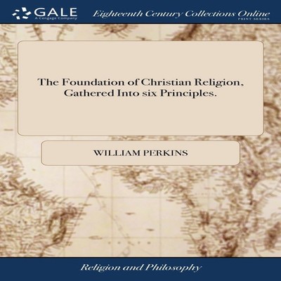 The Foundation of Christian Religion Gathered Into six Principles