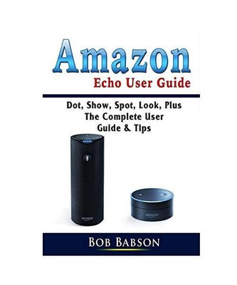 Amazon Echo User Guide: Dot, Show, Spot, Look, Plus The Complete User Guide & Ti