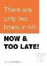 There are only two times in life: Now & Too Late!