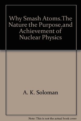 Why Smash Atoms.The Nature the Purpose,and Achievement of... - Solomon, A K.