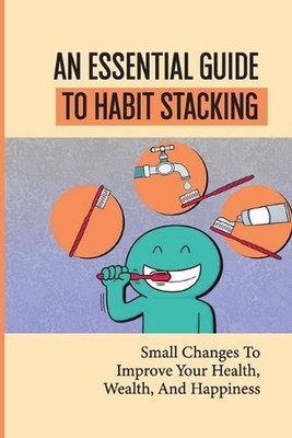 An Essential Guide To Habit Stacking: Small Changes To Improve Your Health, Weal