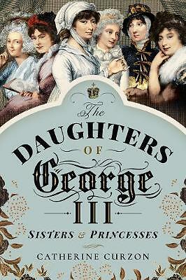 The Daughters of George III: Sisters and Princesses by Catherine Curzon ...