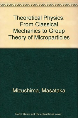 Theoretical Physics: From Classical Mechanics to Group Theory of Micropartic...