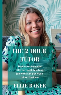 The 2-Hour Tutor: How to replace your 60h per week teaching job 