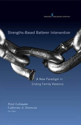 Strengths-Based Batterer Intervention : A New Paradigm in Ending Family Viole...