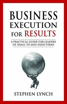 Business Execution for RESULTS: A practical guide for leaders of small to mid-si