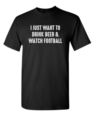 I Just Want to Drink Beer and Watch Football Humor Graphic Novelty Funny T Shirt